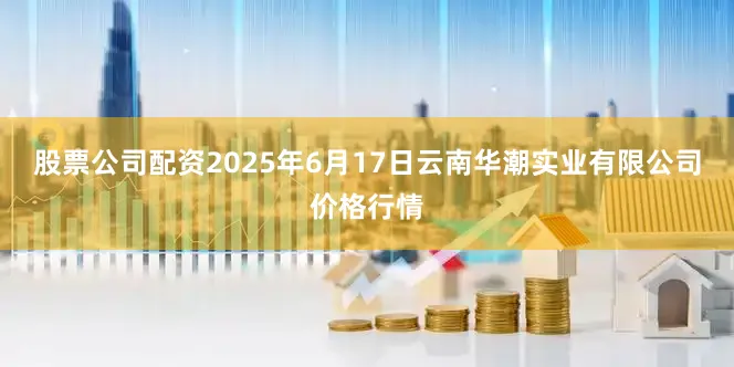 股票公司配资2025年6月17日云南华潮实业有限公司价格行情