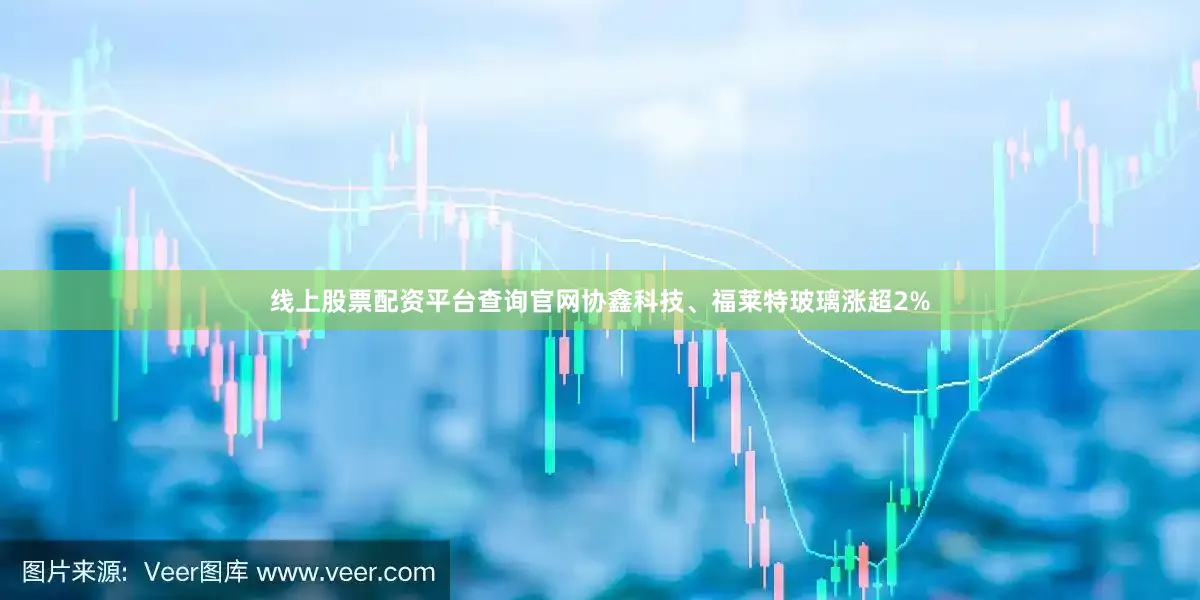 线上股票配资平台查询官网协鑫科技、福莱特玻璃涨超2%